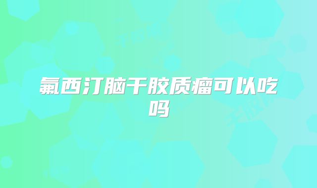 氟西汀脑干胶质瘤可以吃吗