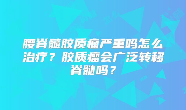 腰脊髓胶质瘤严重吗怎么治疗？胶质瘤会广泛转移脊髓吗？