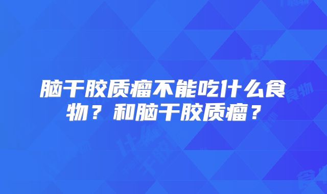 脑干胶质瘤不能吃什么食物？和脑干胶质瘤？