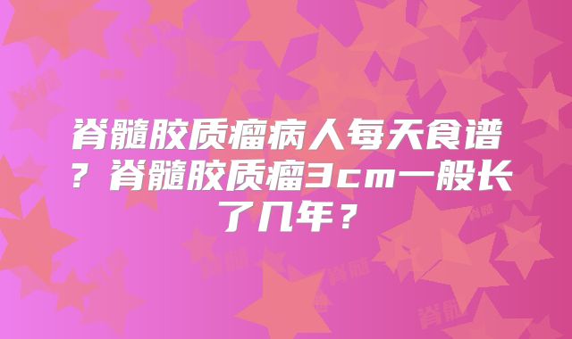 脊髓胶质瘤病人每天食谱？脊髓胶质瘤3cm一般长了几年？