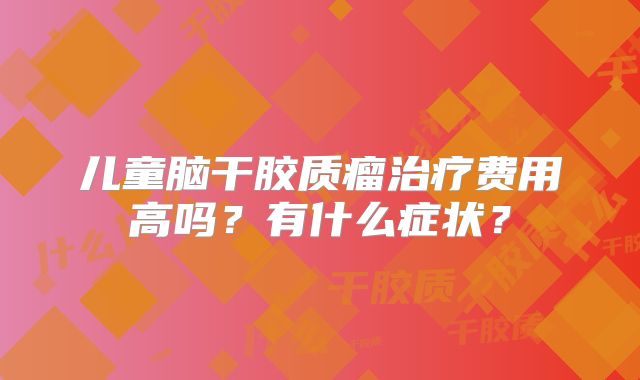 儿童脑干胶质瘤治疗费用高吗？有什么症状？