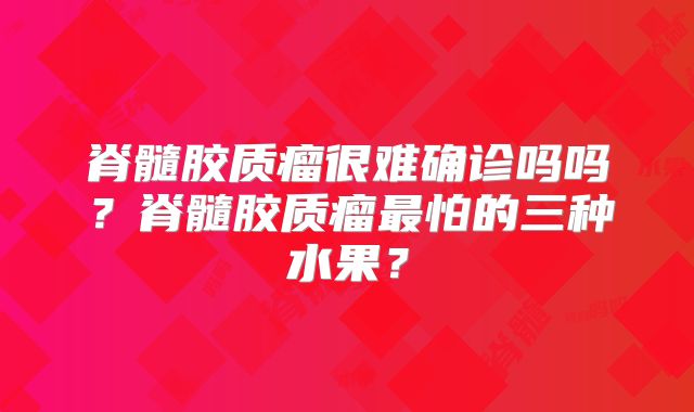 脊髓胶质瘤很难确诊吗吗？脊髓胶质瘤最怕的三种水果？