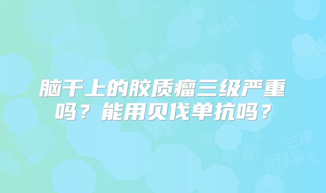 脑干上的胶质瘤三级严重吗？能用贝伐单抗吗？