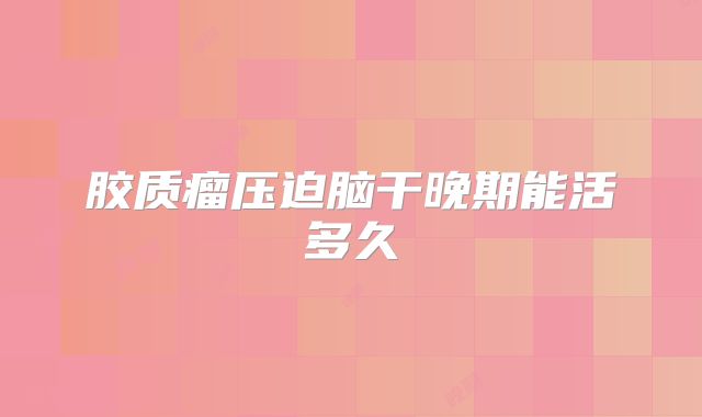 胶质瘤压迫脑干晚期能活多久