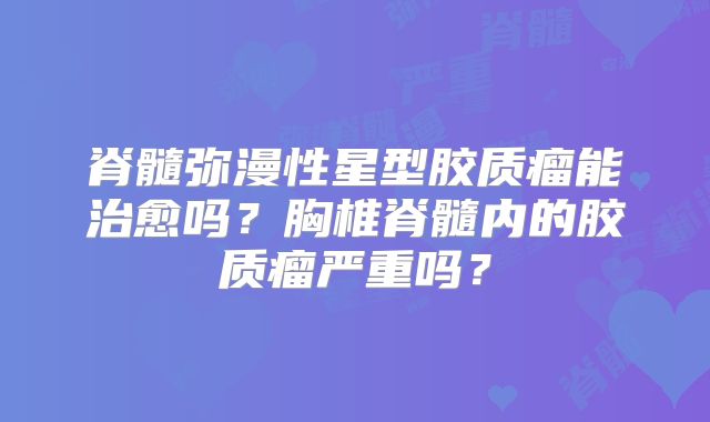 脊髓弥漫性星型胶质瘤能治愈吗？胸椎脊髓内的胶质瘤严重吗？