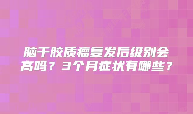 脑干胶质瘤复发后级别会高吗？3个月症状有哪些？