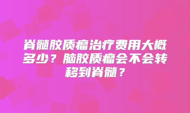 脊髓胶质瘤治疗费用大概多少？脑胶质瘤会不会转移到脊髓？
