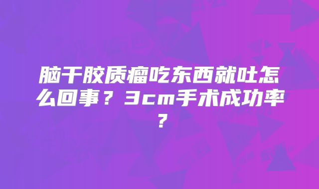 脑干胶质瘤吃东西就吐怎么回事？3cm手术成功率？