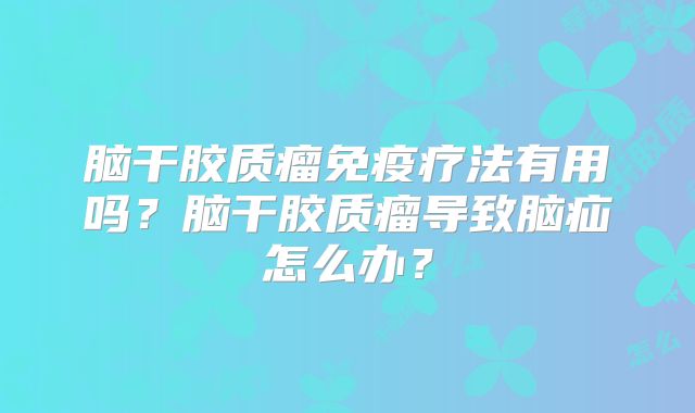 脑干胶质瘤免疫疗法有用吗？脑干胶质瘤导致脑疝怎么办？