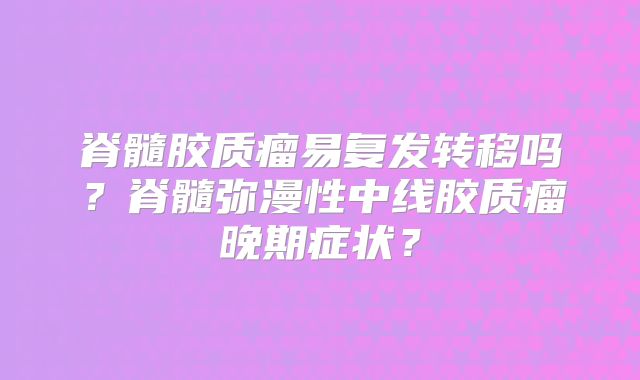 脊髓胶质瘤易复发转移吗？脊髓弥漫性中线胶质瘤晚期症状？