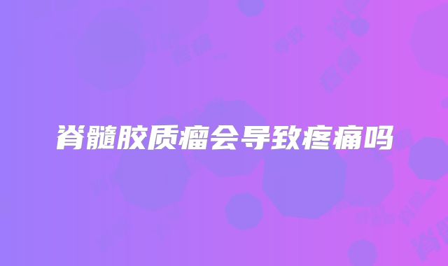 脊髓胶质瘤会导致疼痛吗