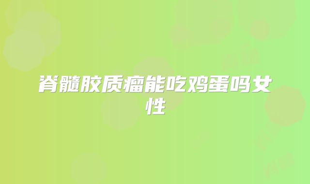 脊髓胶质瘤能吃鸡蛋吗女性
