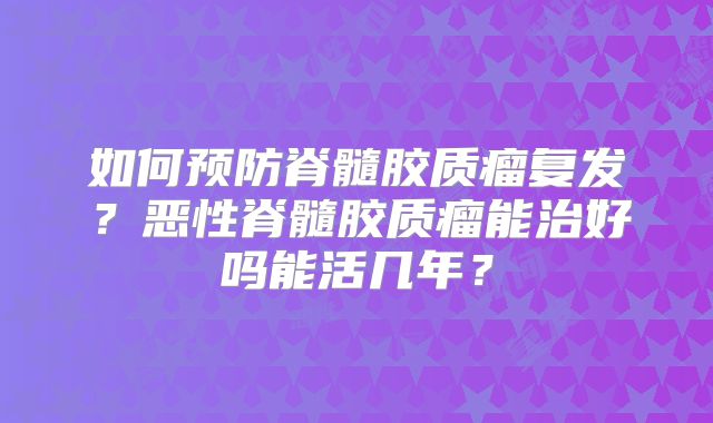 如何预防脊髓胶质瘤复发？恶性脊髓胶质瘤能治好吗能活几年？