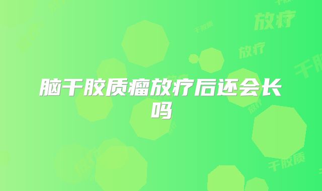 脑干胶质瘤放疗后还会长吗