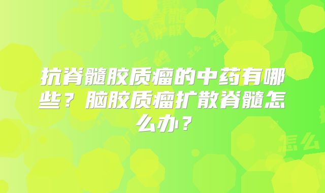 抗脊髓胶质瘤的中药有哪些？脑胶质瘤扩散脊髓怎么办？