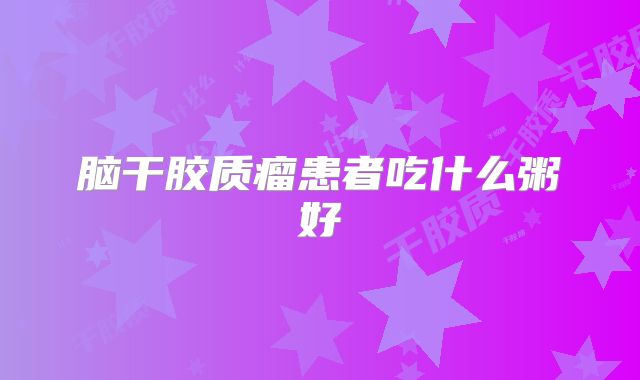 脑干胶质瘤患者吃什么粥好