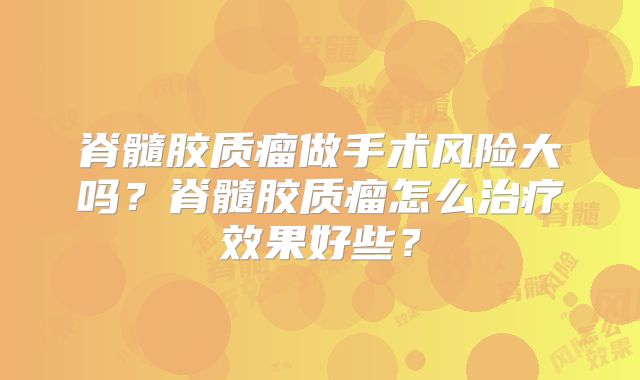 脊髓胶质瘤做手术风险大吗？脊髓胶质瘤怎么治疗效果好些？