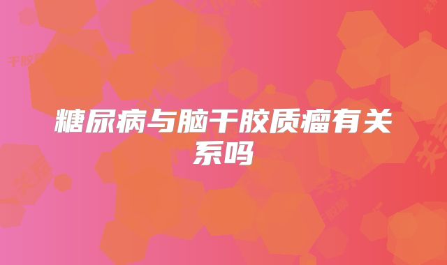 糖尿病与脑干胶质瘤有关系吗
