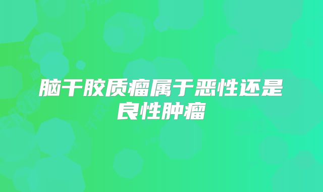 脑干胶质瘤属于恶性还是良性肿瘤
