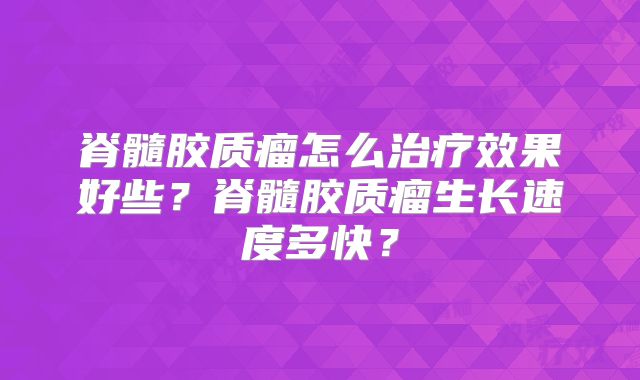 脊髓胶质瘤怎么治疗效果好些？脊髓胶质瘤生长速度多快？