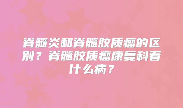 脊髓炎和脊髓胶质瘤的区别？脊髓胶质瘤康复科看什么病？