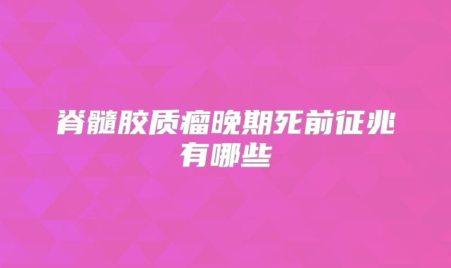 脊髓胶质瘤晚期死前征兆有哪些