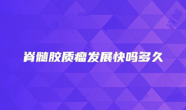 脊髓胶质瘤发展快吗多久