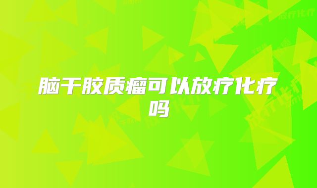 脑干胶质瘤可以放疗化疗吗