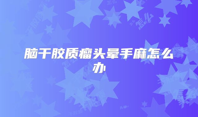 脑干胶质瘤头晕手麻怎么办