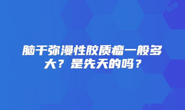 脑干弥漫性胶质瘤一般多大？是先天的吗？