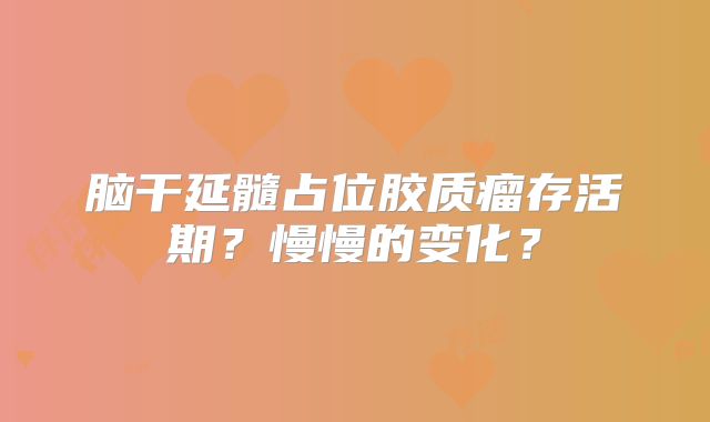 脑干延髓占位胶质瘤存活期？慢慢的变化？