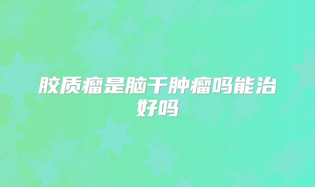 胶质瘤是脑干肿瘤吗能治好吗