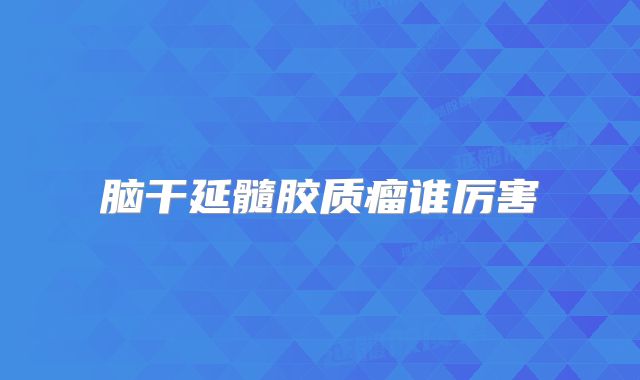 脑干延髓胶质瘤谁厉害