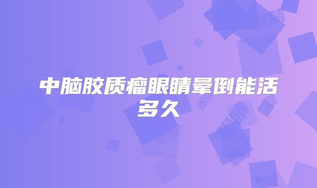 中脑胶质瘤眼睛晕倒能活多久