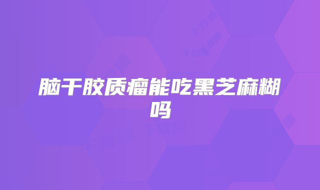 脑干胶质瘤能吃黑芝麻糊吗