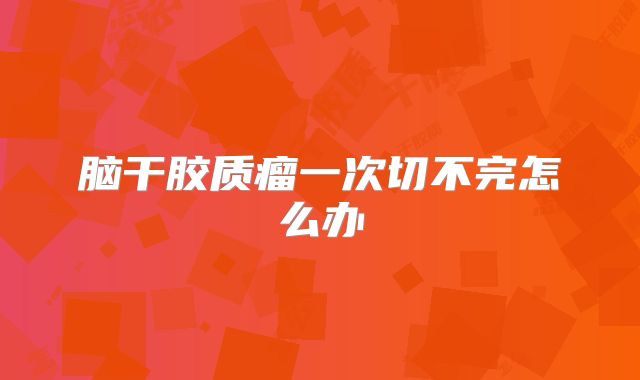脑干胶质瘤一次切不完怎么办