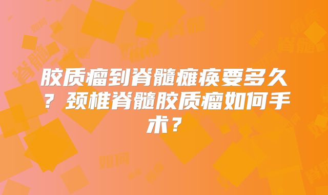胶质瘤到脊髓瘫痪要多久？颈椎脊髓胶质瘤如何手术？
