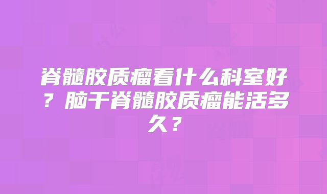脊髓胶质瘤看什么科室好？脑干脊髓胶质瘤能活多久？