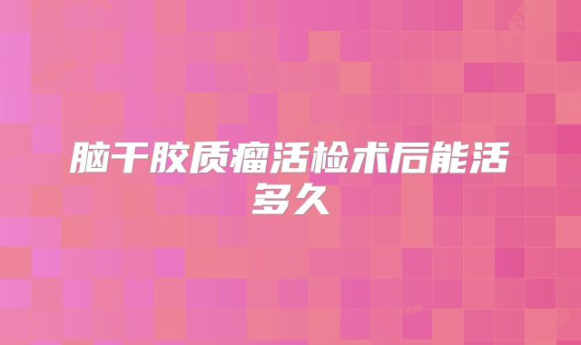 脑干胶质瘤活检术后能活多久