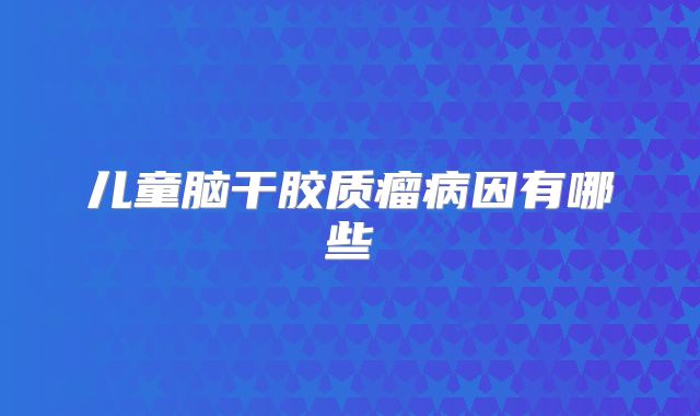 儿童脑干胶质瘤病因有哪些