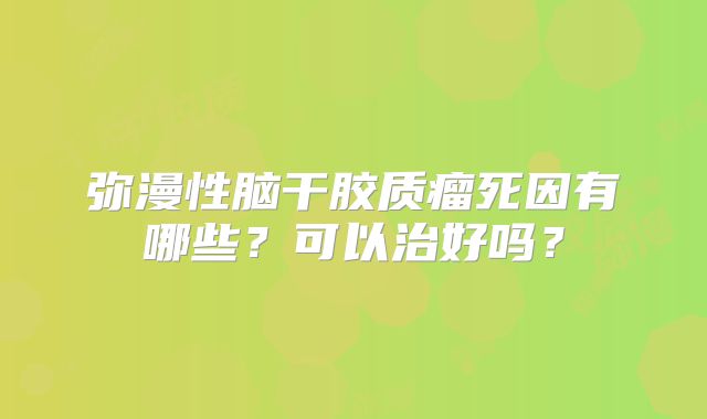 弥漫性脑干胶质瘤死因有哪些？可以治好吗？
