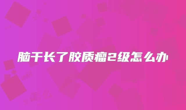 脑干长了胶质瘤2级怎么办