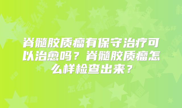 脊髓胶质瘤有保守治疗可以治愈吗？脊髓胶质瘤怎么样检查出来？