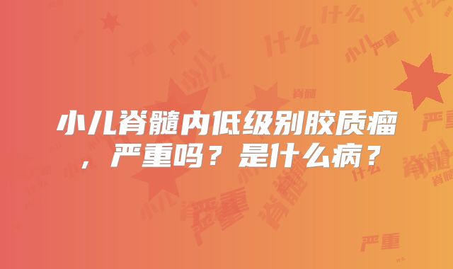 小儿脊髓内低级别胶质瘤，严重吗？是什么病？