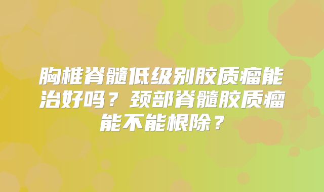 胸椎脊髓低级别胶质瘤能治好吗？颈部脊髓胶质瘤能不能根除？