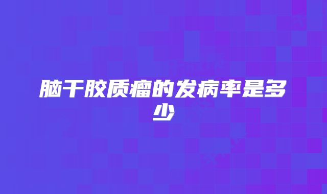 脑干胶质瘤的发病率是多少