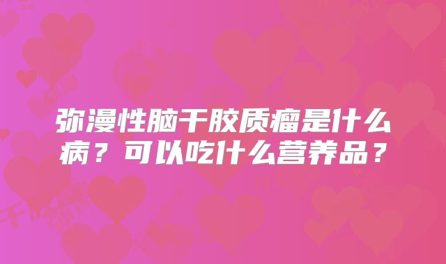 弥漫性脑干胶质瘤是什么病？可以吃什么营养品？
