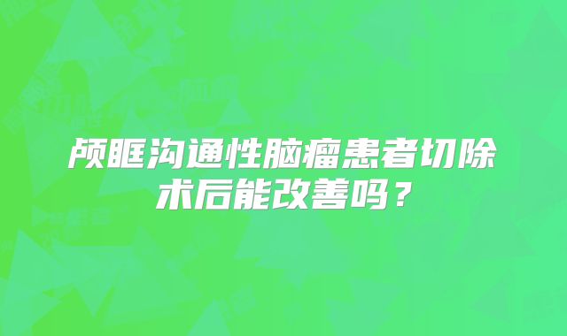 颅眶沟通性脑瘤患者切除术后能改善吗？