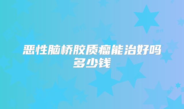 恶性脑桥胶质瘤能治好吗多少钱