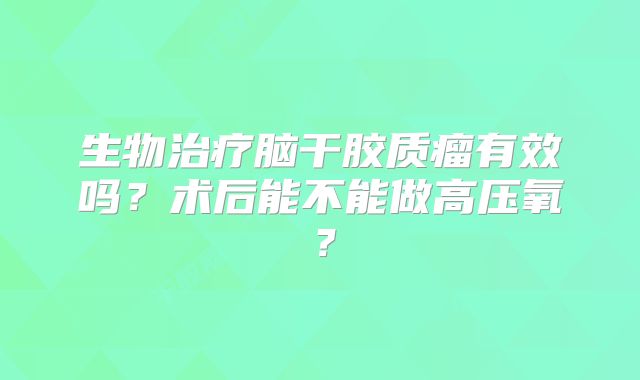 生物治疗脑干胶质瘤有效吗？术后能不能做高压氧？